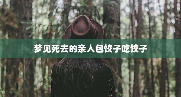 梦见死去的亲人包饺子吃饺子
