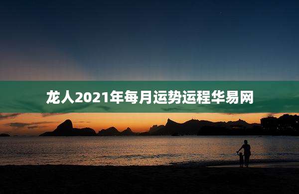 龙人2021年每月运势运程华易网