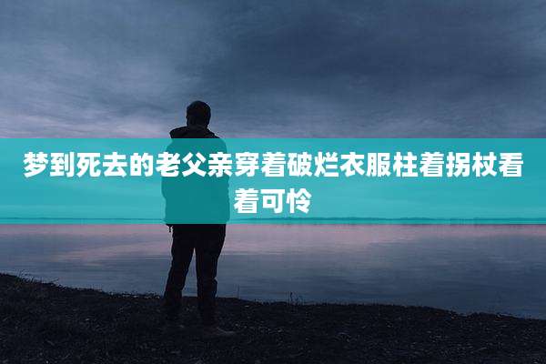 梦到死去的老父亲穿着破烂衣服柱着拐杖看着可怜