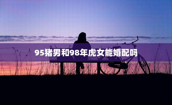 95猪男和98年虎女能婚配吗