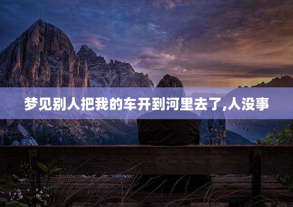 梦见别人把我的车开到河里去了,人没事