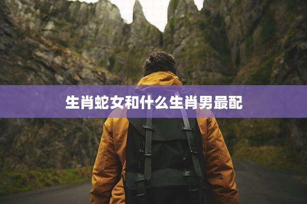 生肖蛇女和什么生肖男最配