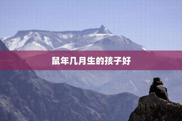 鼠年几月生的孩子好