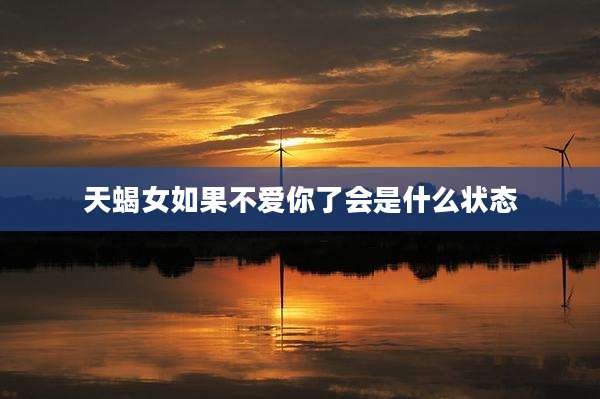 天蝎女如果不爱你了会是什么状态
