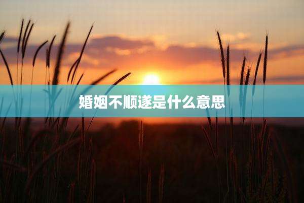 婚姻不顺遂是什么意思