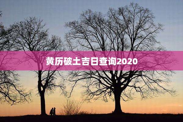 黄历破土吉日查询2020