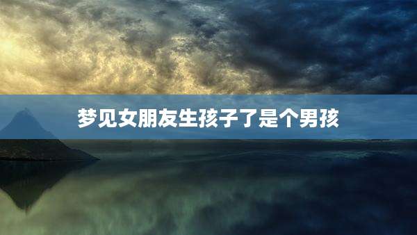 梦见女朋友生孩子了是个男孩