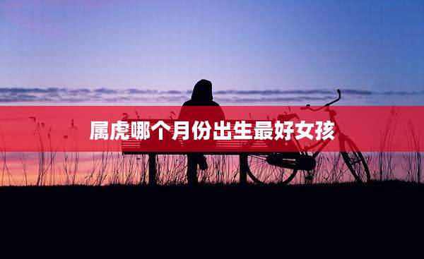 属虎哪个月份出生最好女孩