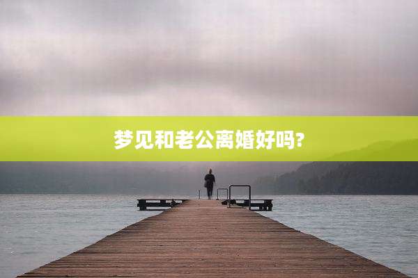 梦见和老公离婚好吗?