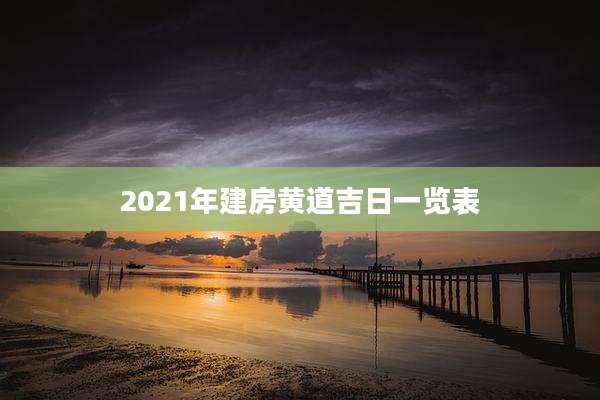 2021年建房黄道吉日一览表