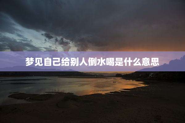 梦见自己给别人倒水喝是什么意思
