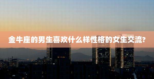 金牛座的男生喜欢什么样性格的女生交流?