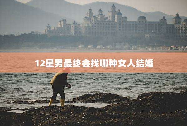 12星男最终会找哪种女人结婚