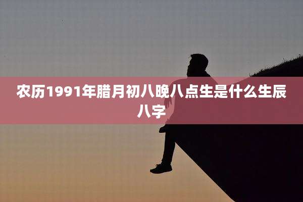 农历1991年腊月初八晚八点生是什么生辰八字