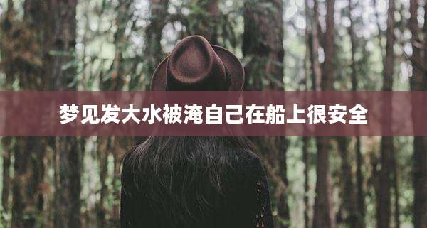 梦见发大水被淹自己在船上很安全