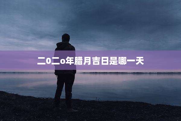 二0二o年腊月吉日是哪一天