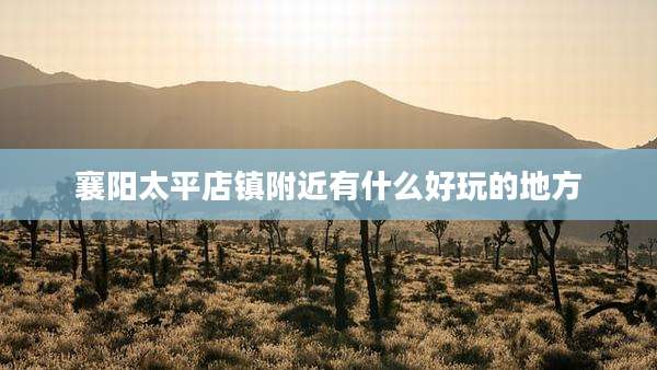 襄阳太平店镇附近有什么好玩的地方