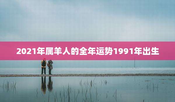 2021年属羊人的全年运势1991年出生