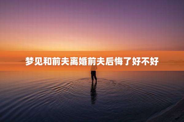 梦见和前夫离婚前夫后悔了好不好