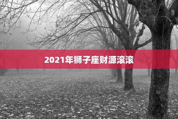 2021年狮子座财源滚滚