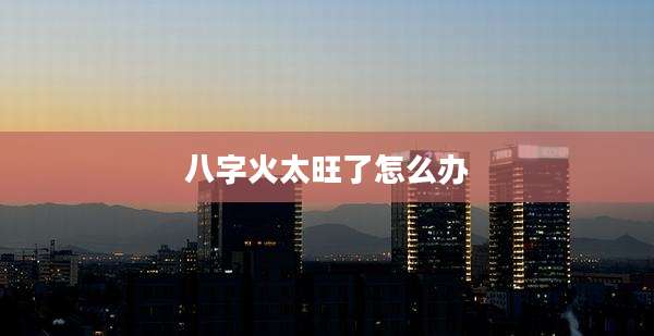八字火太旺了怎么办