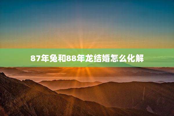 87年兔和88年龙结婚怎么化解