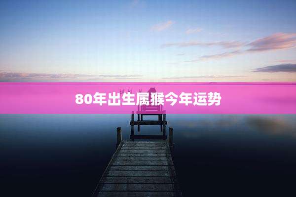 80年出生属猴今年运势