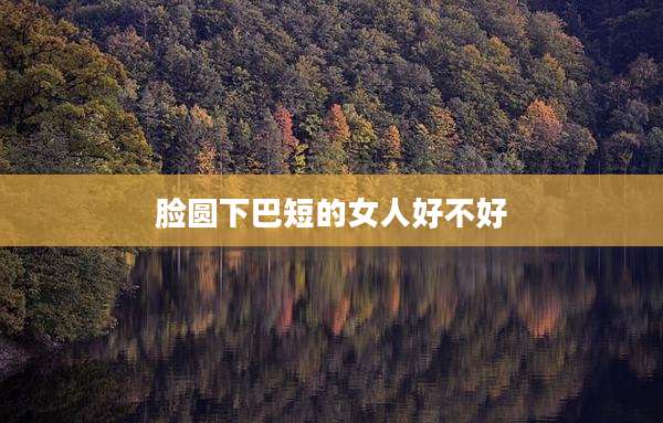 脸圆下巴短的女人好不好