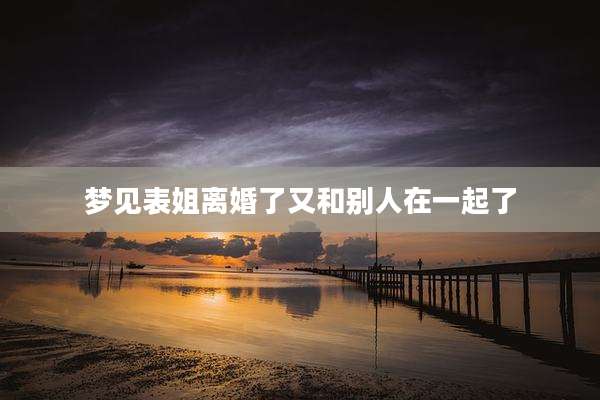 梦见表姐离婚了又和别人在一起了