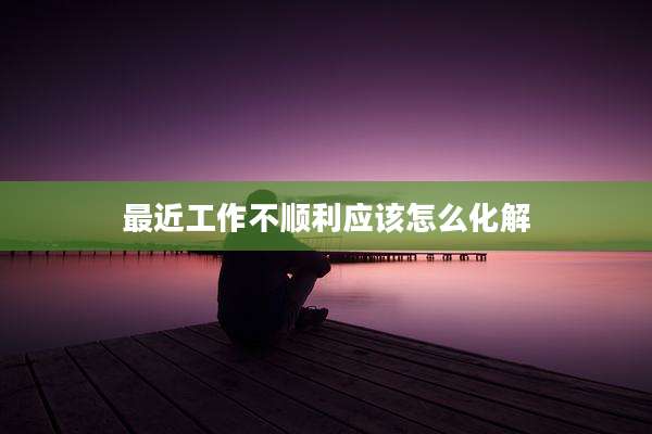 最近工作不顺利应该怎么化解
