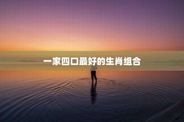一家四口最好的生肖组合
