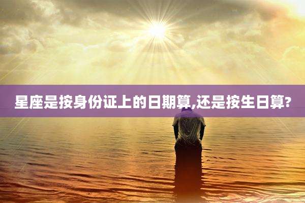 星座是按身份证上的日期算,还是按生日算?