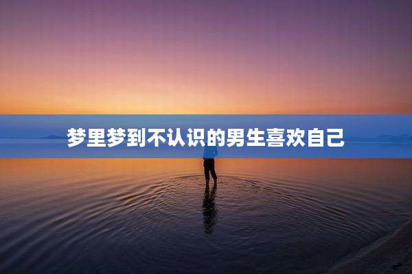 梦里梦到不认识的男生喜欢自己