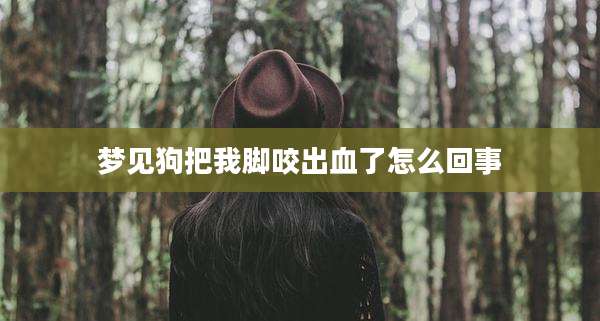 梦见狗把我脚咬出血了怎么回事
