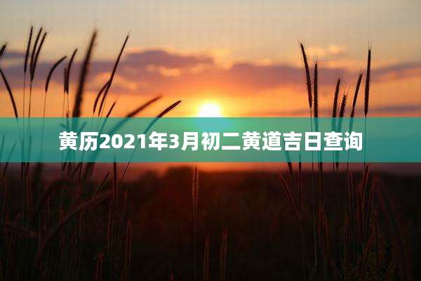 黄历2021年3月初二黄道吉日查询