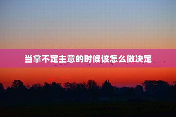 当拿不定主意的时候该怎么做决定