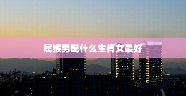 属猴男配什么生肖女最好
