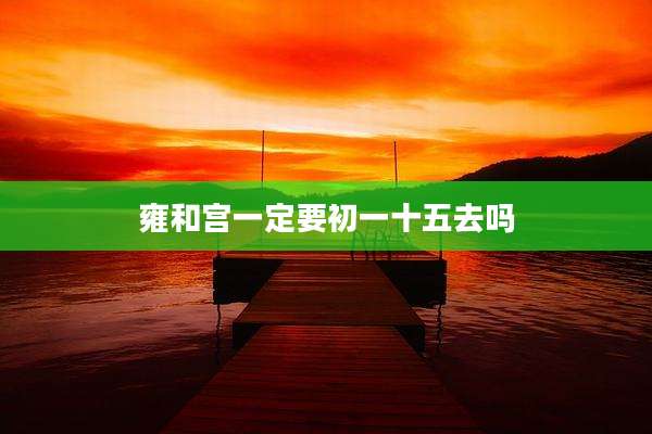 雍和宫一定要初一十五去吗