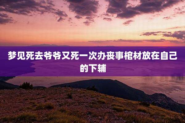 梦见死去爷爷又死一次办丧事棺材放在自己的下辅