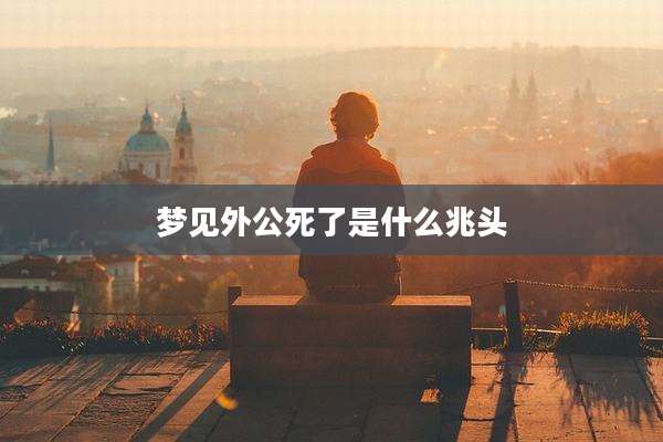 梦见外公死了是什么兆头