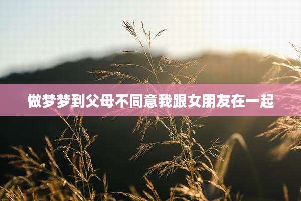 做梦梦到父母不同意我跟女朋友在一起