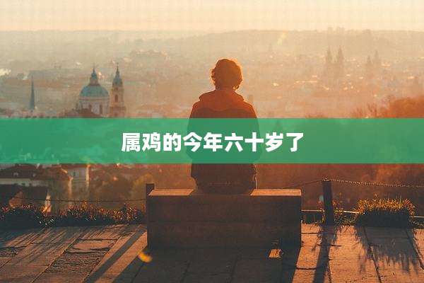 属鸡的今年六十岁了