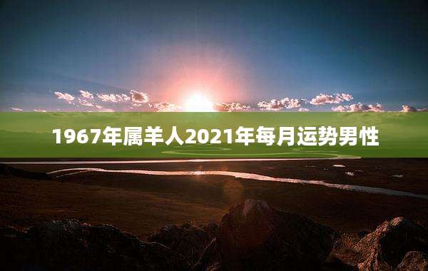 1967年属羊人2021年每月运势男性