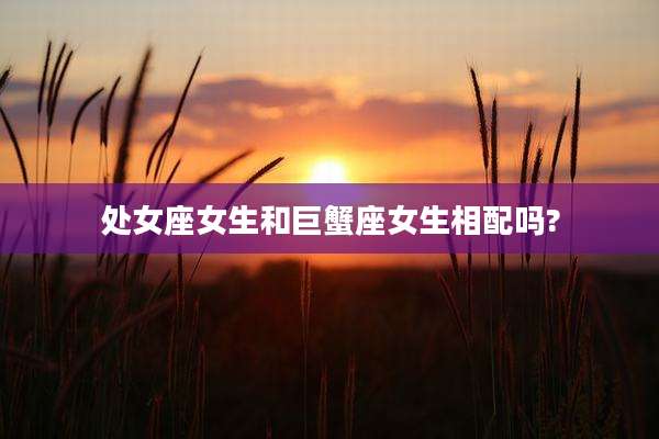 处女座女生和巨蟹座女生相配吗?
