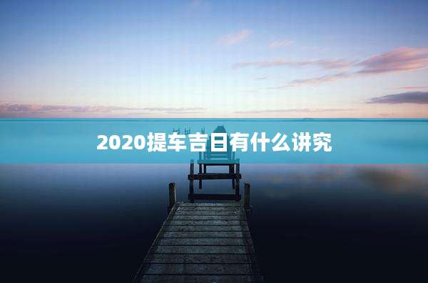 2020提车吉日有什么讲究