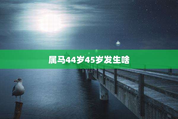 属马44岁45岁发生啥