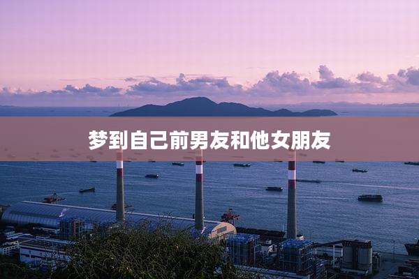 梦到自己前男友和他女朋友