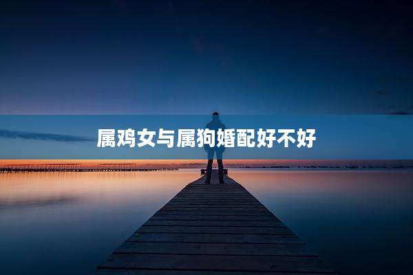 属鸡女与属狗婚配好不好
