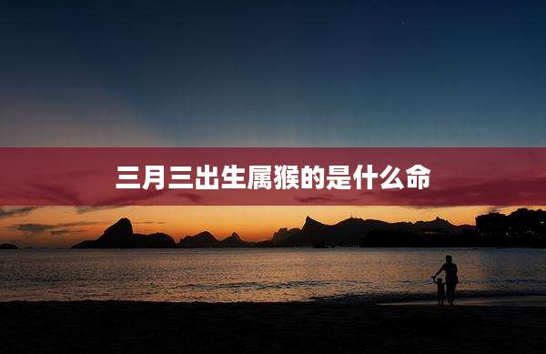 三月三出生属猴的是什么命
