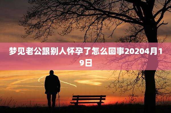 梦见老公跟别人怀孕了怎么回事20204月19日